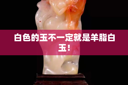 白色的玉不一定就是羊脂白玉！