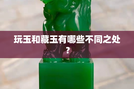 玩玉和藏玉有哪些不同之处？