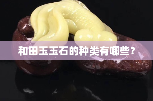 和田玉玉石的种类有哪些？