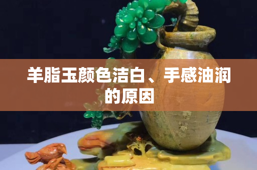 羊脂玉颜色洁白、手感油润的原因