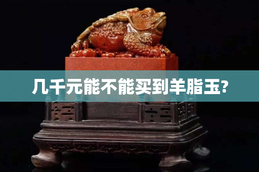 几千元能不能买到羊脂玉?
