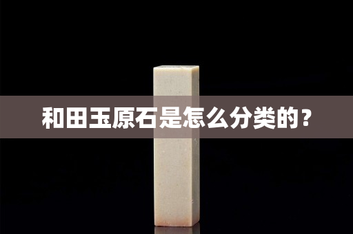 和田玉原石是怎么分类的？
