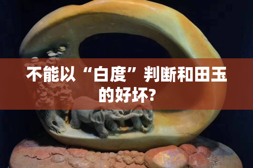 不能以“白度”判断和田玉的好坏?