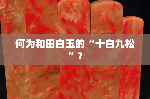 何为和田白玉的“十白九松”?