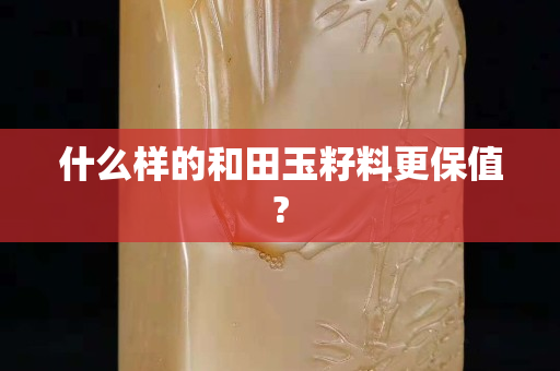 什么样的和田玉籽料更保值?