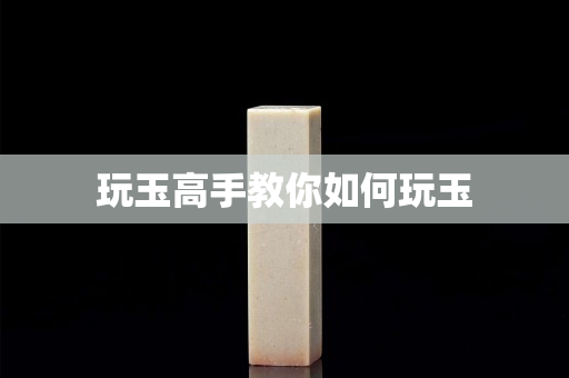 玩玉高手教你如何玩玉