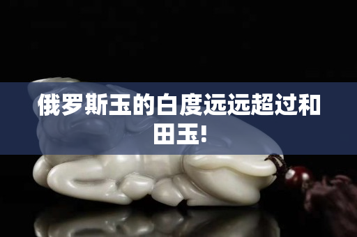 俄罗斯玉的白度远远超过和田玉!