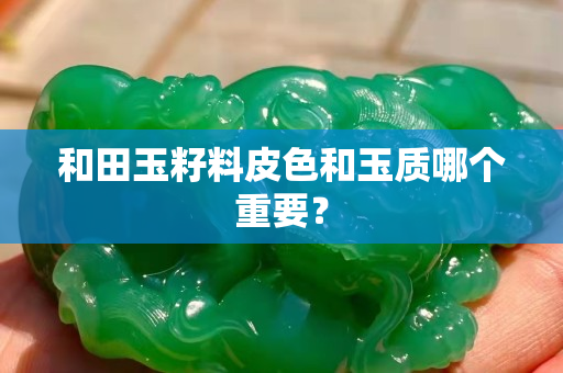 和田玉籽料皮色和玉质哪个重要？