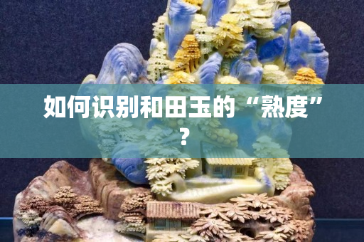 如何识别和田玉的“熟度”？