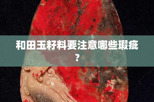 和田玉籽料要注意哪些瑕疵?