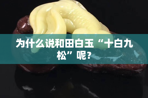 为什么说和田白玉“十白九松”呢？