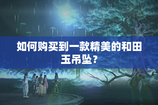 如何购买到一款精美的和田玉吊坠？