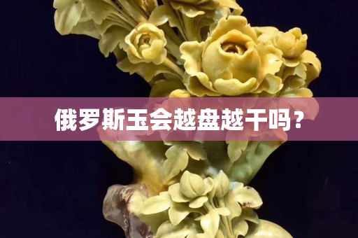 俄罗斯玉会越盘越干吗？
