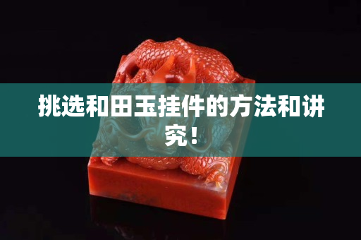 挑选和田玉挂件的方法和讲究！