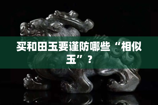 买和田玉要谨防哪些“相似玉”？