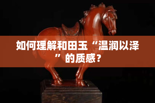 如何理解和田玉“温润以泽”的质感？