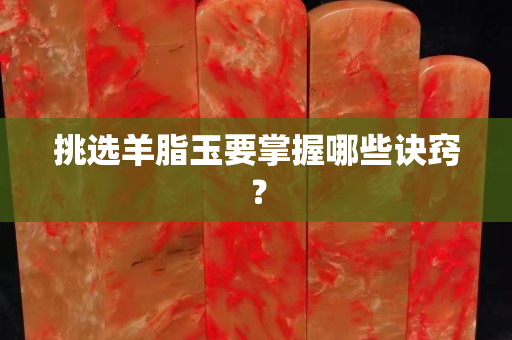 挑选羊脂玉要掌握哪些诀窍？