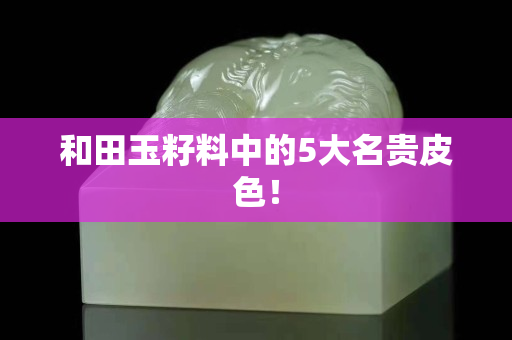 和田玉籽料中的5大名贵皮色！