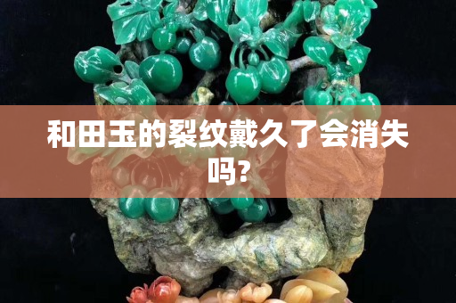 和田玉的裂纹戴久了会消失吗?