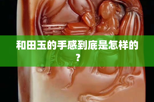 和田玉的手感到底是怎样的？