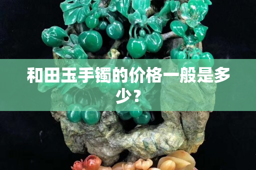 和田玉手镯的价格一般是多少？