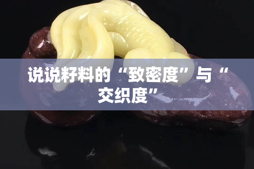 说说籽料的“致密度”与“交织度”
