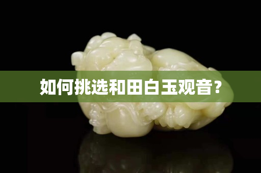 如何挑选和田白玉观音？