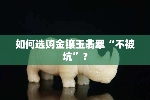 如何选购金镶玉翡翠“不被坑”？