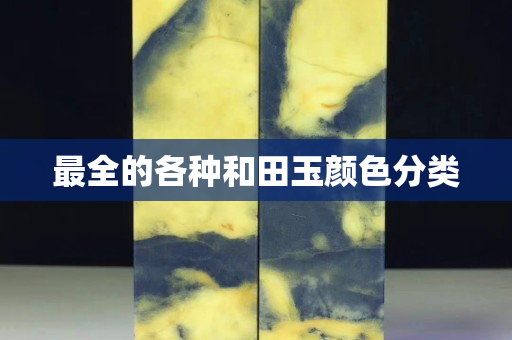 最全的各种和田玉颜色分类