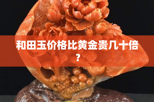 和田玉价格比黄金贵几十倍？