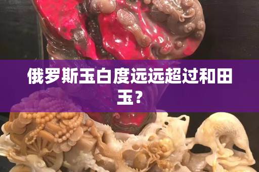 俄罗斯玉白度远远超过和田玉？