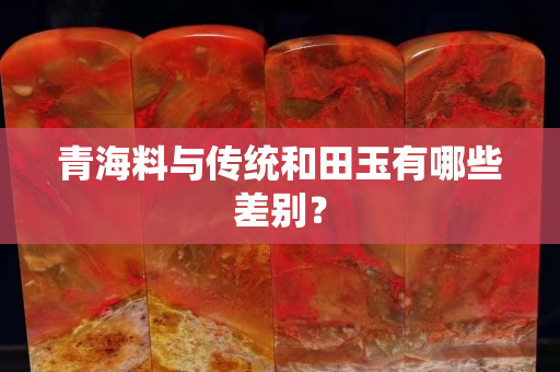 青海料与传统和田玉有哪些差别？