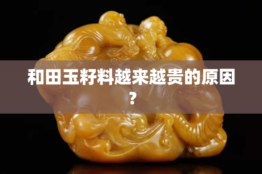和田玉籽料越来越贵的原因？