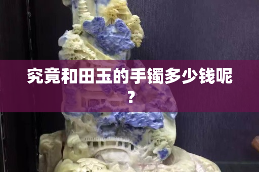 究竟和田玉的手镯多少钱呢？