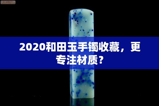 2020和田玉手镯收藏，更专注材质？
