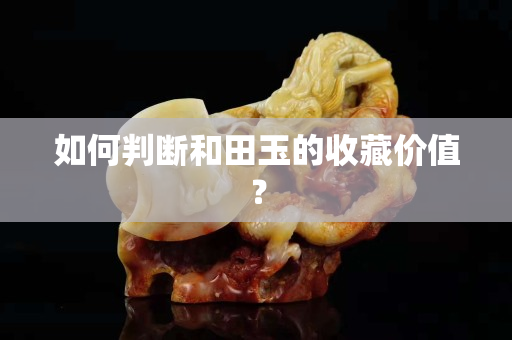 如何判断和田玉的收藏价值？
