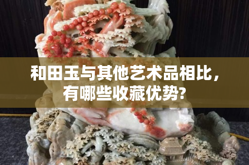 和田玉与其他艺术品相比，有哪些收藏优势?