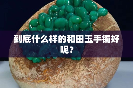 到底什么样的和田玉手镯好呢？