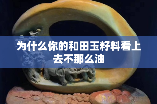 为什么你的和田玉籽料看上去不那么油