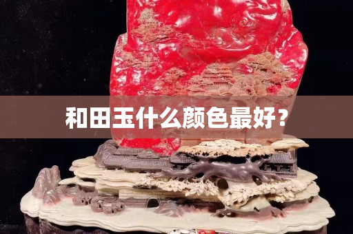 和田玉什么颜色最好？