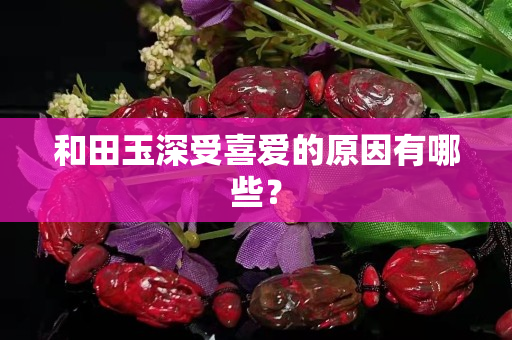 和田玉深受喜爱的原因有哪些？
