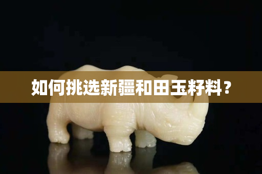 如何挑选新疆和田玉籽料？
