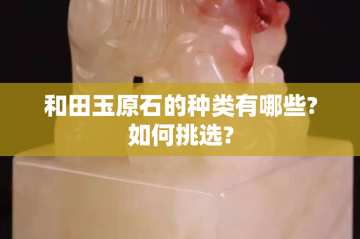 和田玉原石的种类有哪些?如何挑选?