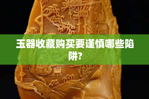 玉器收藏购买要谨慎哪些陷阱?