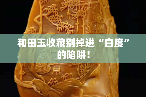 和田玉收藏别掉进“白度”的陷阱！