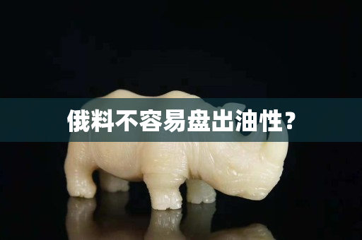 俄料不容易盘出油性？