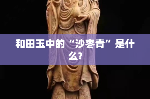 和田玉中的“沙枣青”是什么?