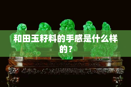 和田玉籽料的手感是什么样的？