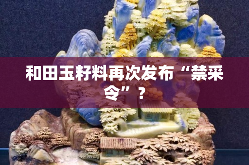 和田玉籽料再次发布“禁采令”？