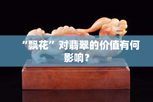 “飘花”对翡翠的价值有何影响？